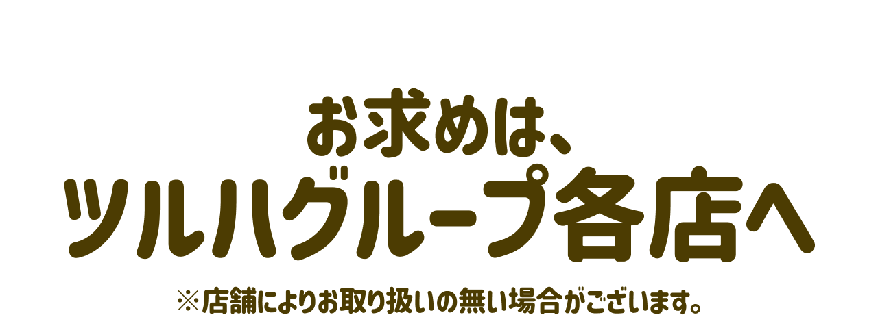 お求めは、ツルハグループ各店へ ※店舗によりお取り扱いの無い場合がございます。