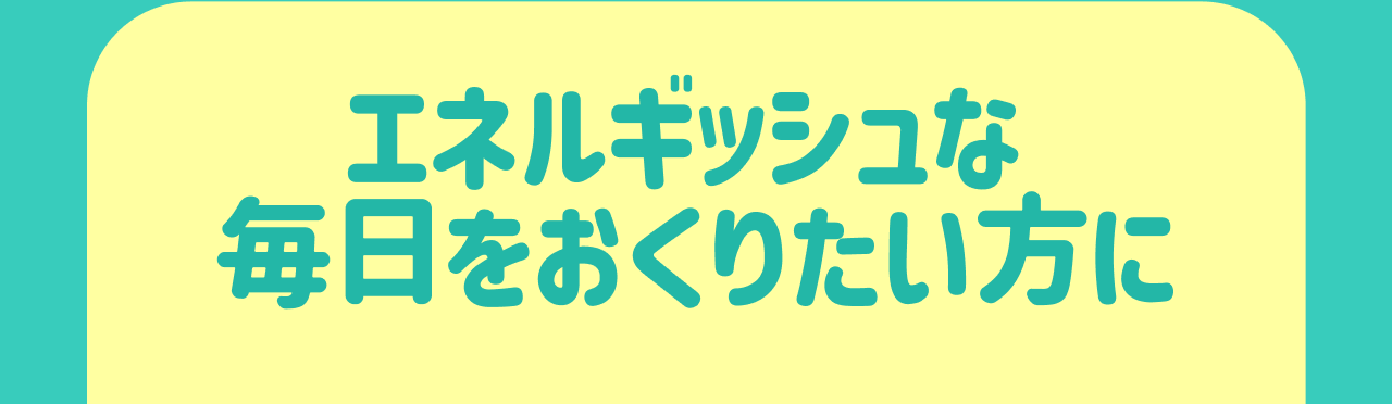 エネルギッシュな毎日をおくりたい方に