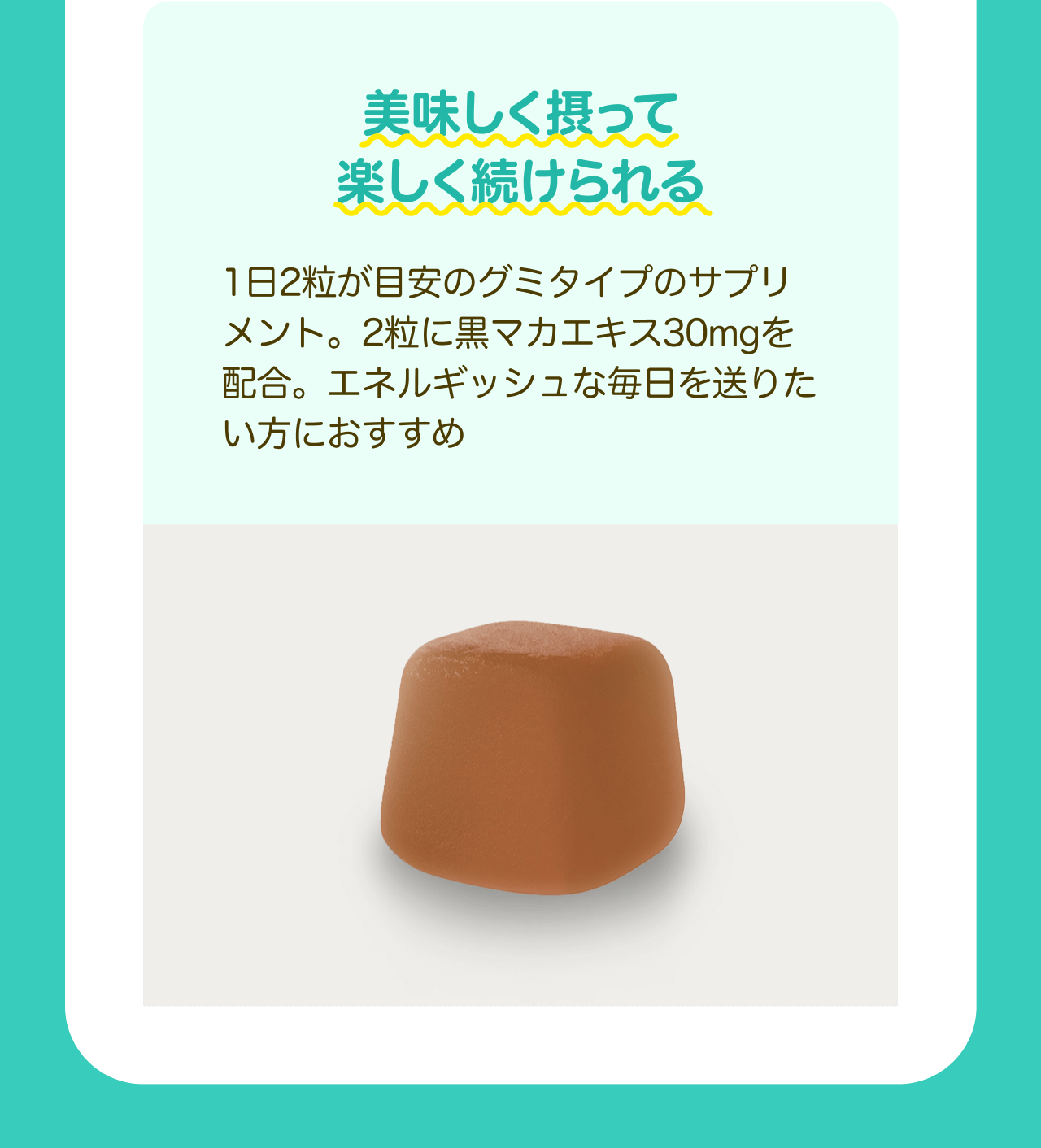 美味しく摂って楽しく続けられる 1日2粒が目安のグミタイプのサプリメント。2粒に黒マカエキス30mgを配合。エネルギッシュな毎日を送りたい方におすすめ
