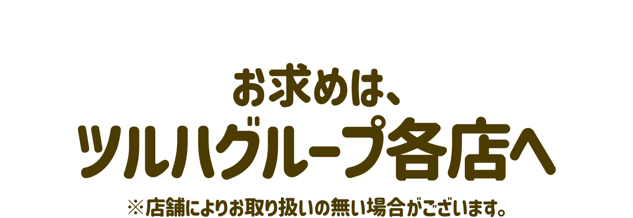 お求めは、ツルハグループ各店へ ※店舗によりお取り扱いの無い場合がございます。