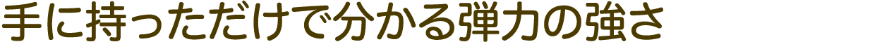 手に持っただけで分かる弾力の強さ